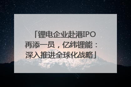 锂电企业赴港IPO再添一员，亿纬锂能：深入推进全球化战略