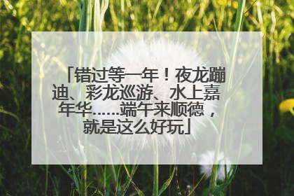 错过等一年！夜龙蹦迪、彩龙巡游、水上嘉年华……端午来顺德，就是这么好玩