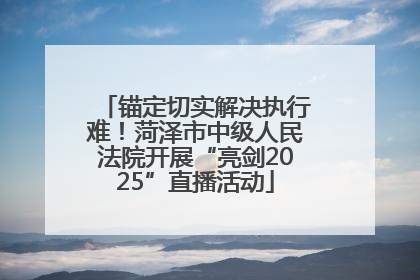 锚定切实解决执行难！菏泽市中级人民法院开展“亮剑2025”直播活动
