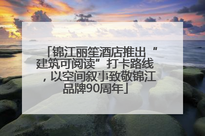 锦江丽笙酒店推出“建筑可阅读”打卡路线，以空间叙事致敬锦江品牌90周年