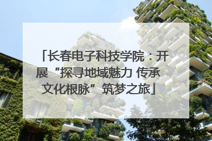 长春电子科技学院：开展“探寻地域魅力 传承文化根脉”筑梦之旅