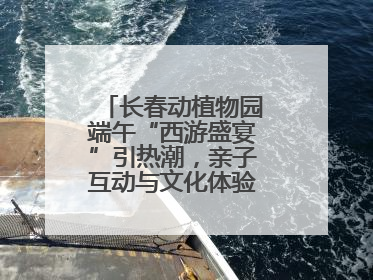 长春动植物园端午“西游盛宴”引热潮，亲子互动与文化体验点燃节日氛围
