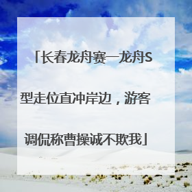 长春龙舟赛一龙舟S型走位直冲岸边，游客调侃称曹操诚不欺我