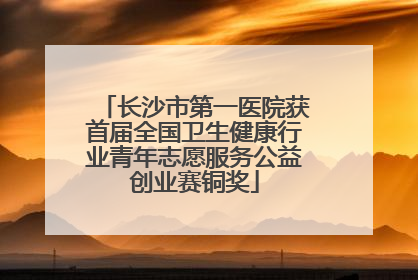 长沙市第一医院获首届全国卫生健康行业青年志愿服务公益创业赛铜奖