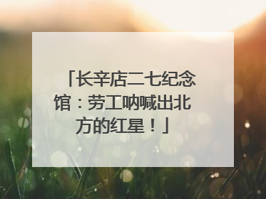 长辛店二七纪念馆：劳工呐喊出北方的红星！