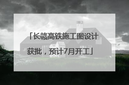 长赣高铁施工图设计获批，预计7月开工