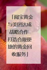 阅宝黄金与美团达成战略合作 打造合规便捷的黄金回收服务