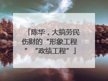 陈华，大搞劳民伤财的“形象工程”“政绩工程”