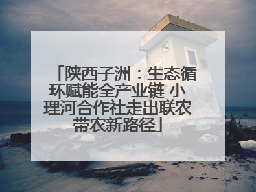 陕西子洲：生态循环赋能全产业链 小理河合作社走出联农带农新路径