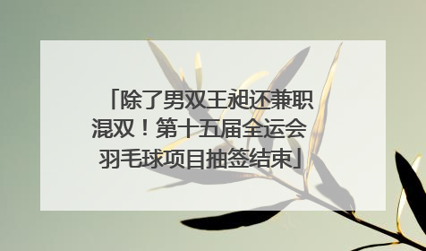 除了男双王昶还兼职混双！第十五届全运会羽毛球项目抽签结束