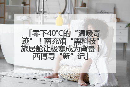 零下40℃的“温暖奇迹”！南充馆“黑科技”旅居舱让极寒成为背景丨西博寻“新”记