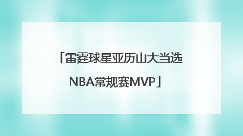 雷霆球星亚历山大当选NBA常规赛MVP