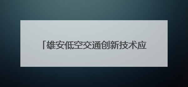 雄安低空交通创新技术应用大赛初赛带来了什么？