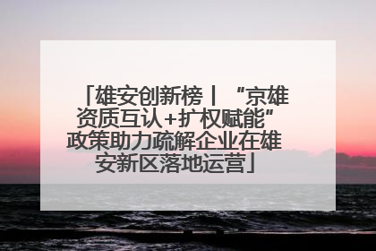雄安创新榜丨“京雄资质互认+扩权赋能”政策助力疏解企业在雄安新区落地运营