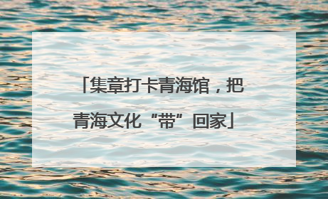 集章打卡青海馆，把青海文化“带”回家