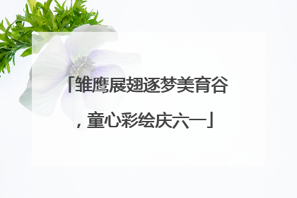 雏鹰展翅逐梦美育谷，童心彩绘庆六一