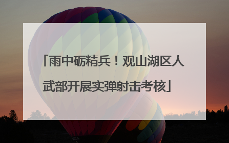雨中砺精兵！观山湖区人武部开展实弹射击考核