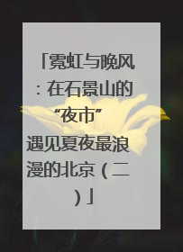 霓虹与晚风：在石景山的 “夜市” 遇见夏夜最浪漫的北京（二）