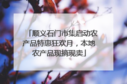 顺义石门市集启动农产品特惠狂欢月，本地农产品现摘现卖