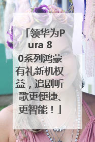 领华为Pura 80系列鸿蒙有礼新机权益，追剧听歌更便捷、更智能！