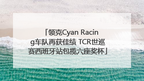 领克Cyan Racing车队再获佳绩 TCR世巡赛西班牙站包揽六座奖杯