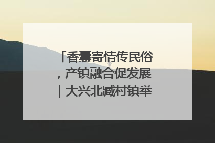 香囊寄情传民俗，产镇融合促发展｜大兴北臧村镇举办端午主题活动