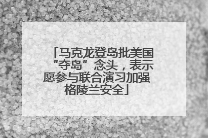 马克龙登岛批美国“夺岛”念头，表示愿参与联合演习加强格陵兰安全