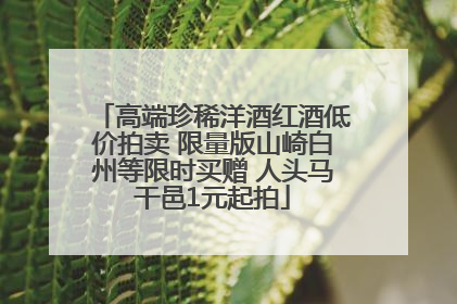 高端珍稀洋酒红酒低价拍卖 限量版山崎白州等限时买赠 人头马干邑1元起拍
