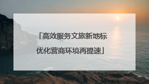 高效服务文旅新地标 优化营商环境再提速