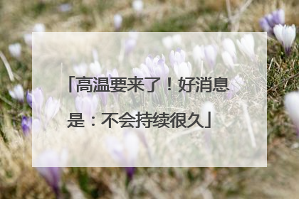 高温要来了！好消息是：不会持续很久