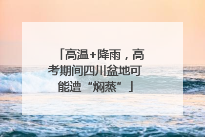 高温+降雨，高考期间四川盆地可能遭“焖蒸”