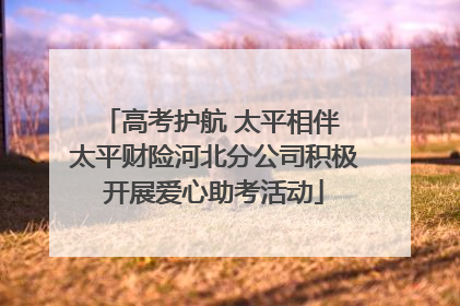 高考护航 太平相伴 太平财险河北分公司积极开展爱心助考活动