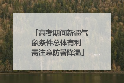 高考期间新疆气象条件总体有利 需注意防暑降温