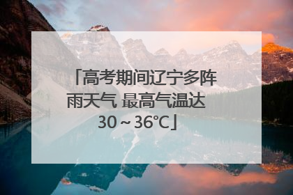 高考期间辽宁多阵雨天气 最高气温达30～36℃