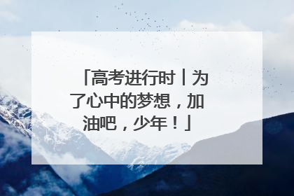 高考进行时︱为了心中的梦想，加油吧，少年！