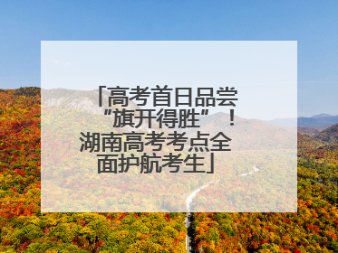 高考首日品尝“旗开得胜”！湖南高考考点全面护航考生
