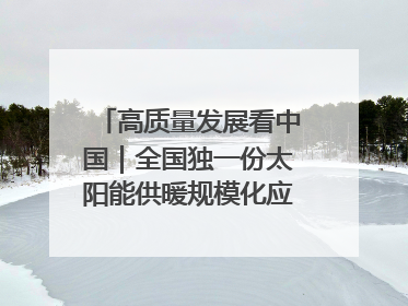 高质量发展看中国｜全国独一份太阳能供暖规模化应用 长春拿出“净月样本”