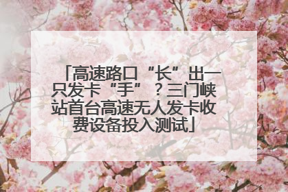 高速路口“长”出一只发卡“手”？三门峡站首台高速无人发卡收费设备投入测试
