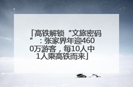 高铁解锁“文旅密码”：张家界年迎4600万游客，每10人中1人乘高铁而来