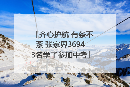 齐心护航 有条不紊 张家界36943名学子参加中考