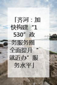 齐河：加快构建“1530”政务服务圈 全面提升“就近办”服务水平