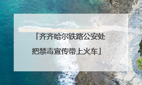 齐齐哈尔铁路公安处把禁毒宣传带上火车
