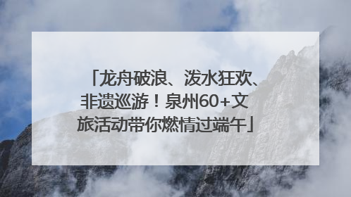 龙舟破浪、泼水狂欢、非遗巡游！泉州60+文旅活动带你燃情过端午