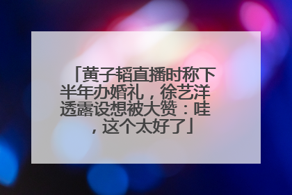黄子韬直播时称下半年办婚礼，徐艺洋透露设想被大赞：哇，这个太好了