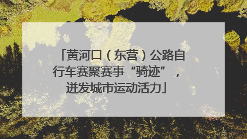 黄河口（东营）公路自行车赛聚赛事“骑迹”，迸发城市运动活力