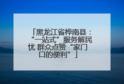 黑龙江省桦南县：“一站式”服务解民忧 群众点赞“家门口的便利”