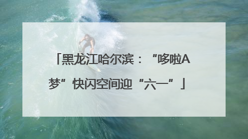 黑龙江哈尔滨：“哆啦A梦”快闪空间迎“六一”