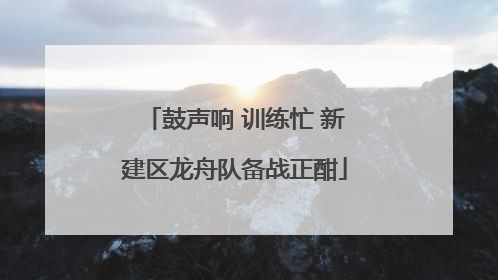 鼓声响 训练忙 新建区龙舟队备战正酣