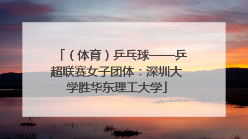 （体育）乒乓球——乒超联赛女子团体：深圳大学胜华东理工大学