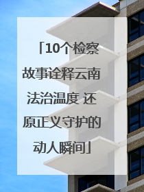 10个检察故事诠释云南法治温度 还原正义守护的动人瞬间